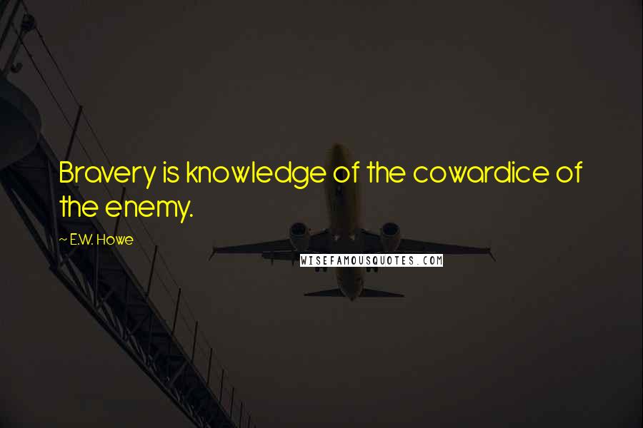 E.W. Howe Quotes: Bravery is knowledge of the cowardice of the enemy.