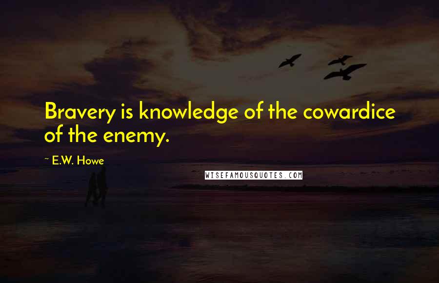 E.W. Howe Quotes: Bravery is knowledge of the cowardice of the enemy.