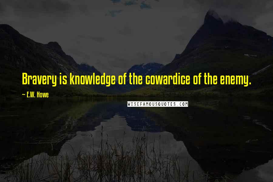 E.W. Howe Quotes: Bravery is knowledge of the cowardice of the enemy.