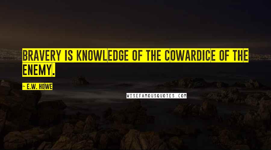 E.W. Howe Quotes: Bravery is knowledge of the cowardice of the enemy.