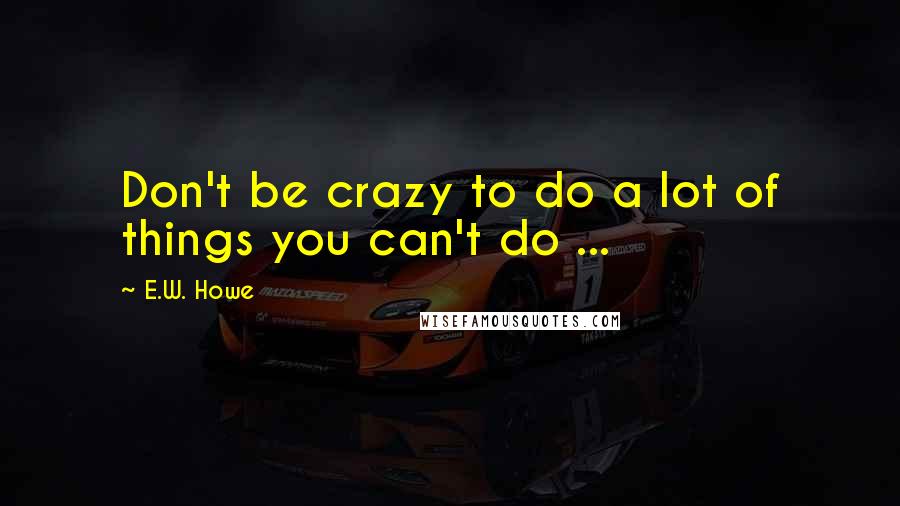 E.W. Howe Quotes: Don't be crazy to do a lot of things you can't do ...