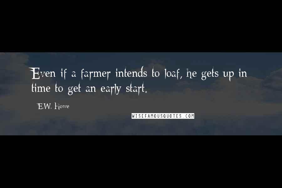 E.W. Howe Quotes: Even if a farmer intends to loaf, he gets up in time to get an early start.