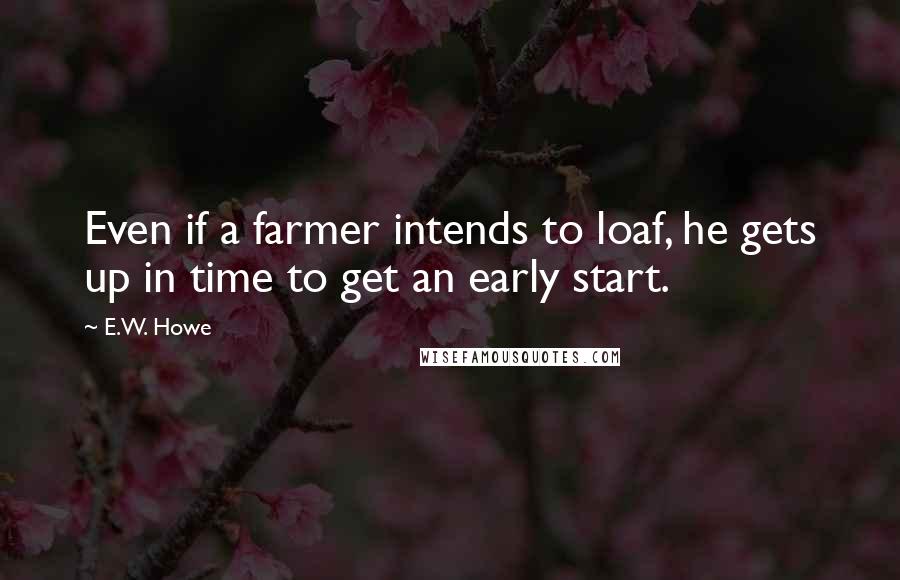 E.W. Howe Quotes: Even if a farmer intends to loaf, he gets up in time to get an early start.