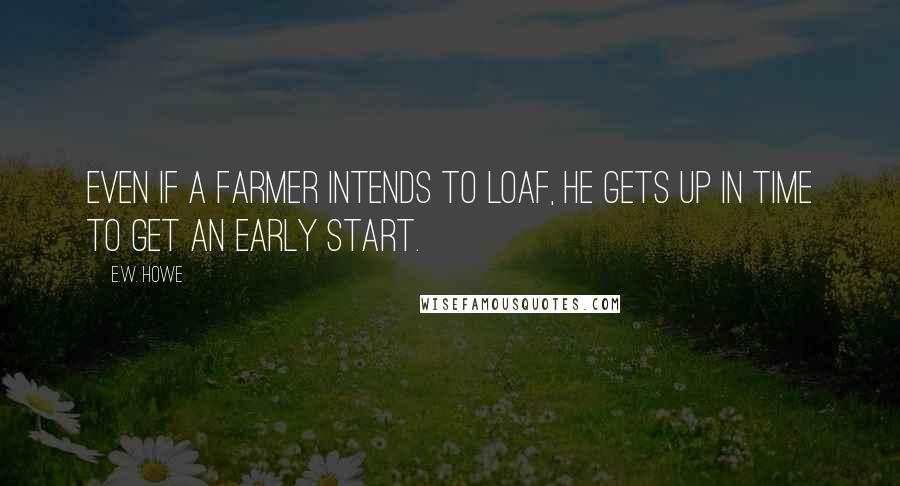 E.W. Howe Quotes: Even if a farmer intends to loaf, he gets up in time to get an early start.