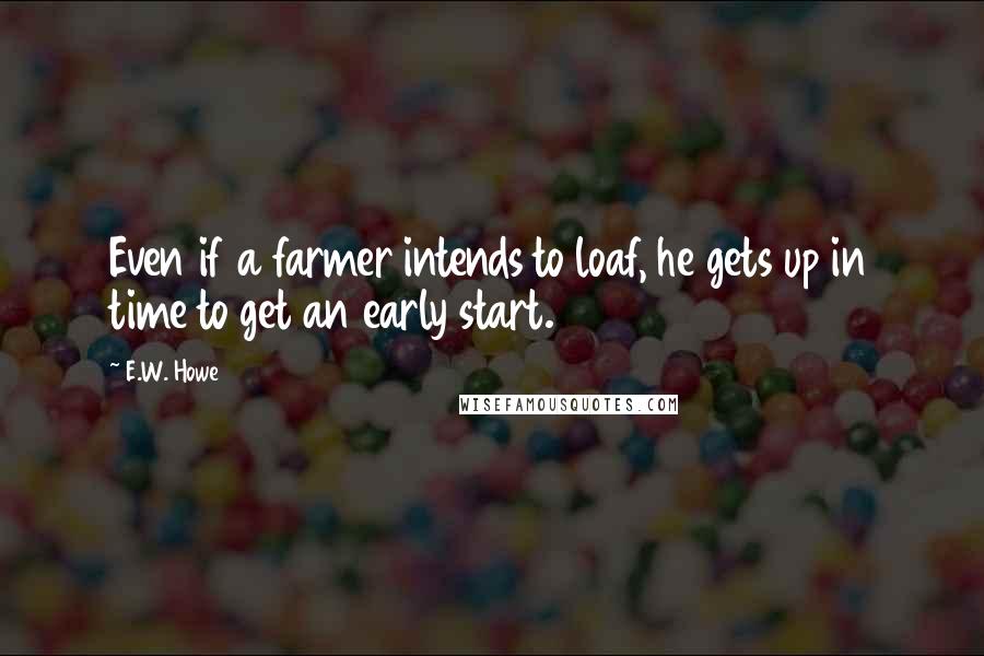 E.W. Howe Quotes: Even if a farmer intends to loaf, he gets up in time to get an early start.