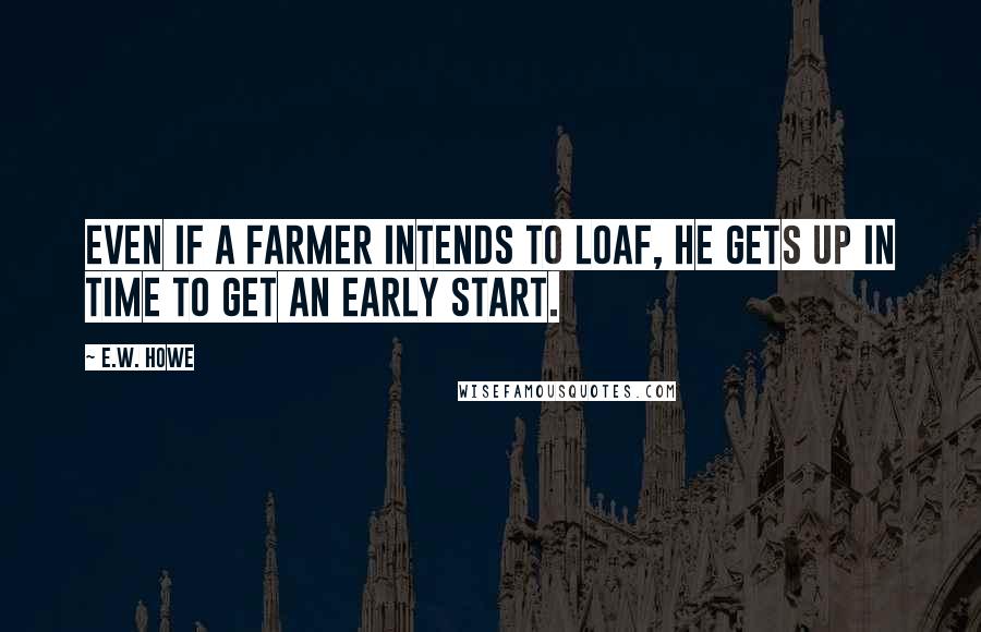 E.W. Howe Quotes: Even if a farmer intends to loaf, he gets up in time to get an early start.