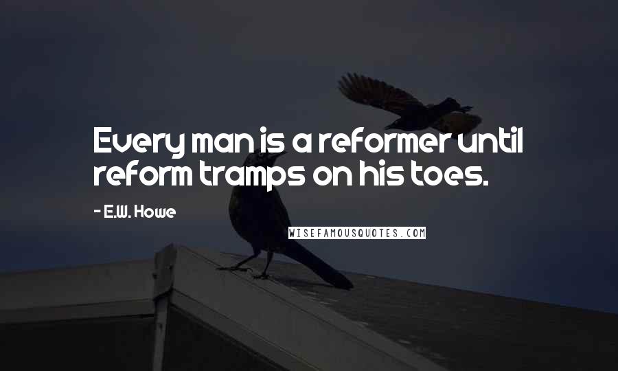 E.W. Howe Quotes: Every man is a reformer until reform tramps on his toes.