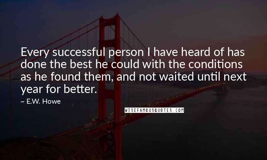 E.W. Howe Quotes: Every successful person I have heard of has done the best he could with the conditions as he found them, and not waited until next year for better.