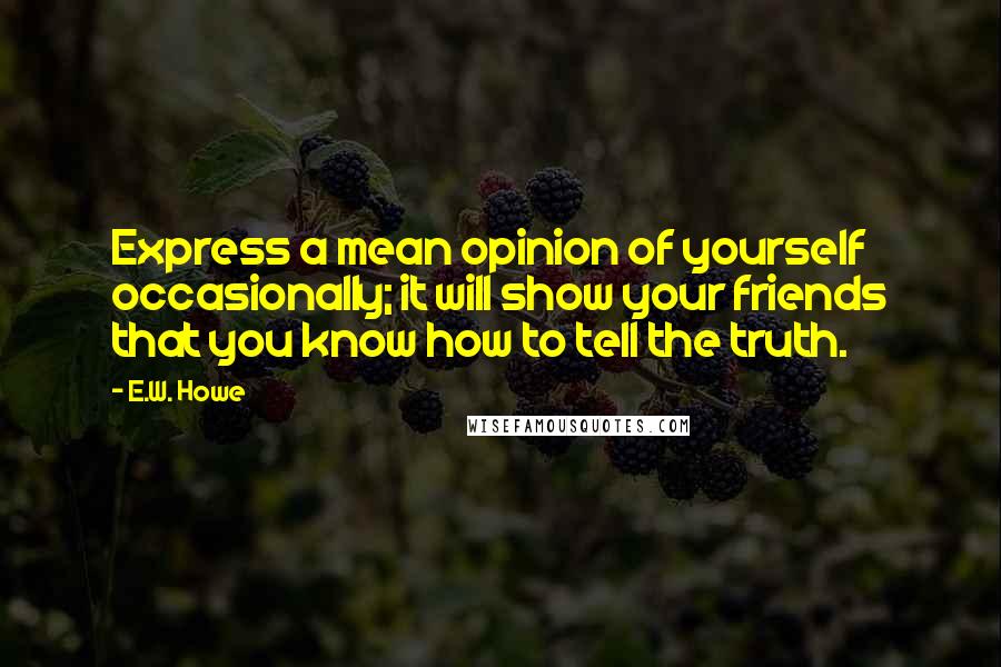 E.W. Howe Quotes: Express a mean opinion of yourself occasionally; it will show your friends that you know how to tell the truth.