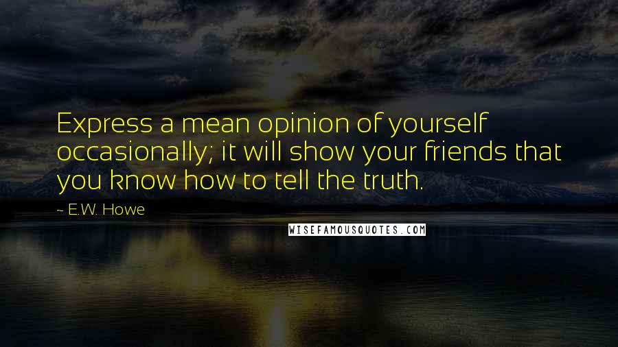 E.W. Howe Quotes: Express a mean opinion of yourself occasionally; it will show your friends that you know how to tell the truth.