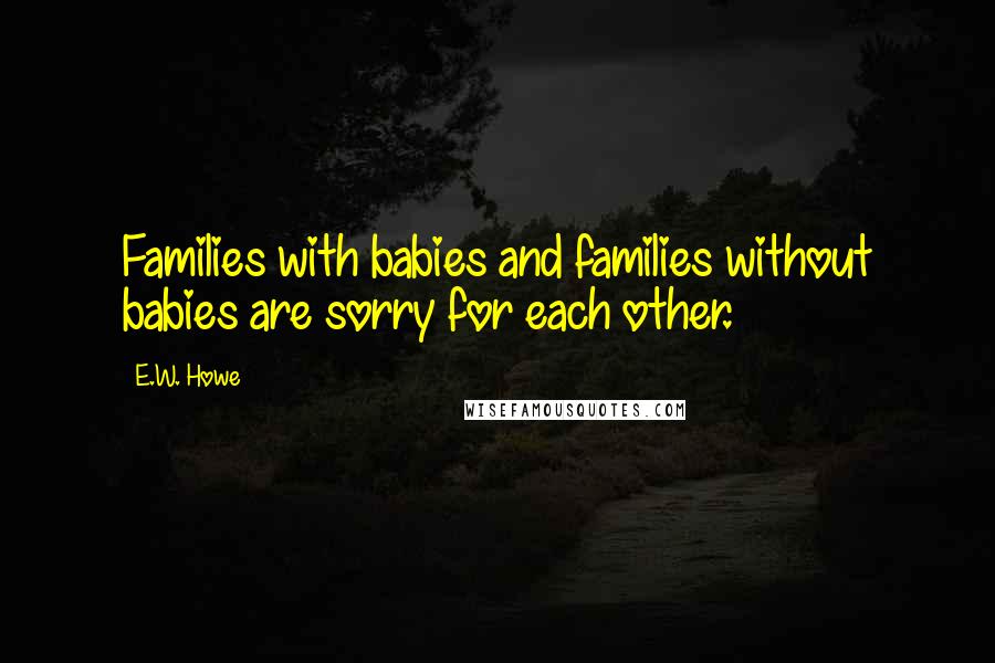 E.W. Howe Quotes: Families with babies and families without babies are sorry for each other.