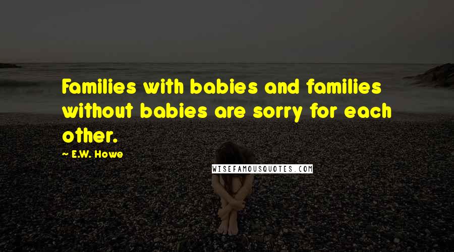 E.W. Howe Quotes: Families with babies and families without babies are sorry for each other.