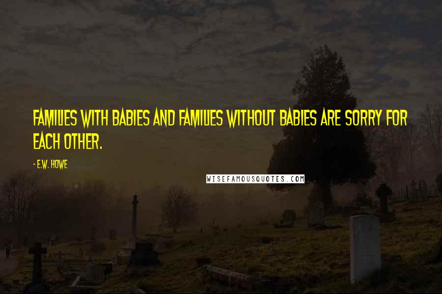 E.W. Howe Quotes: Families with babies and families without babies are sorry for each other.