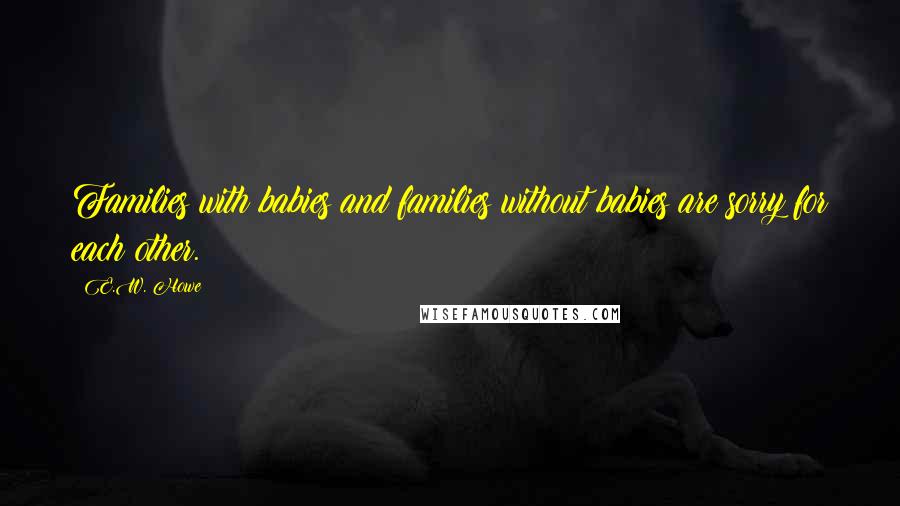 E.W. Howe Quotes: Families with babies and families without babies are sorry for each other.