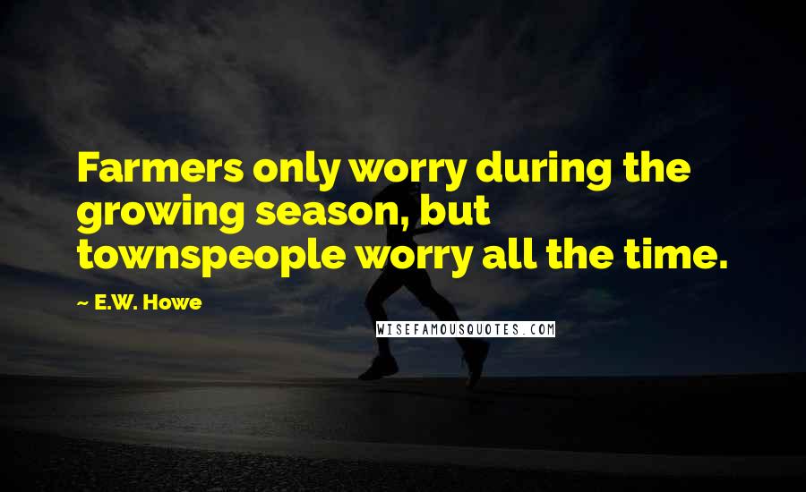 E.W. Howe Quotes: Farmers only worry during the growing season, but townspeople worry all the time.