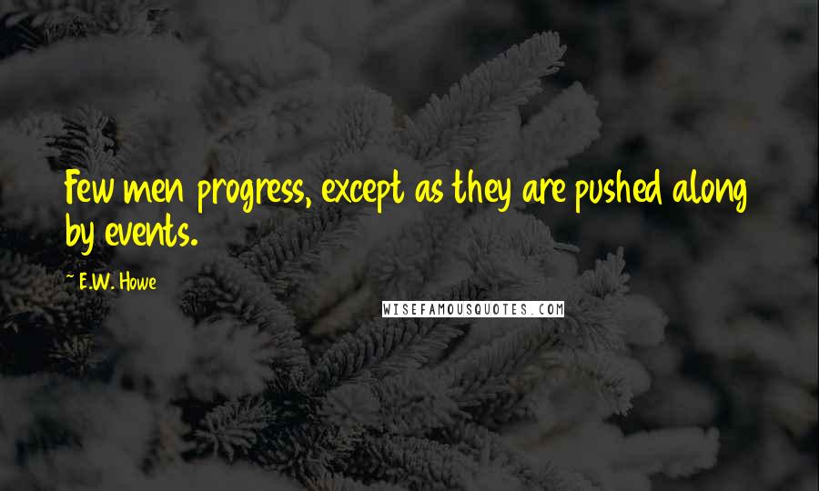 E.W. Howe Quotes: Few men progress, except as they are pushed along by events.