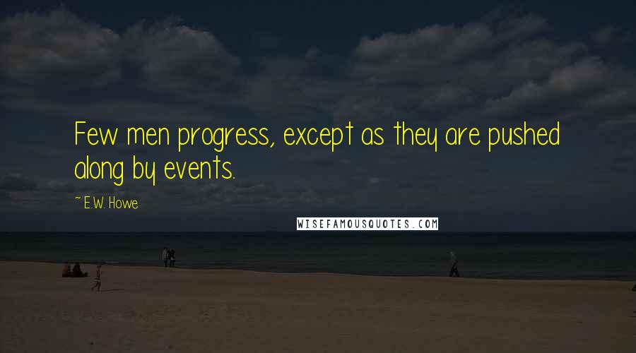 E.W. Howe Quotes: Few men progress, except as they are pushed along by events.