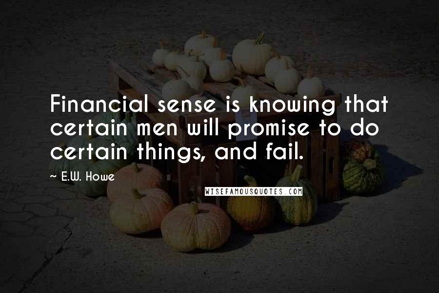 E.W. Howe Quotes: Financial sense is knowing that certain men will promise to do certain things, and fail.