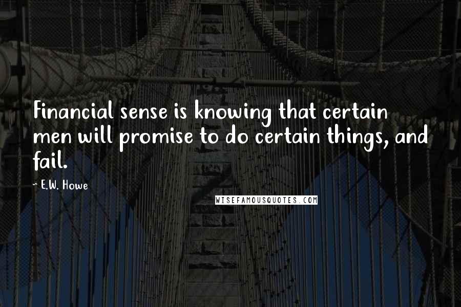 E.W. Howe Quotes: Financial sense is knowing that certain men will promise to do certain things, and fail.