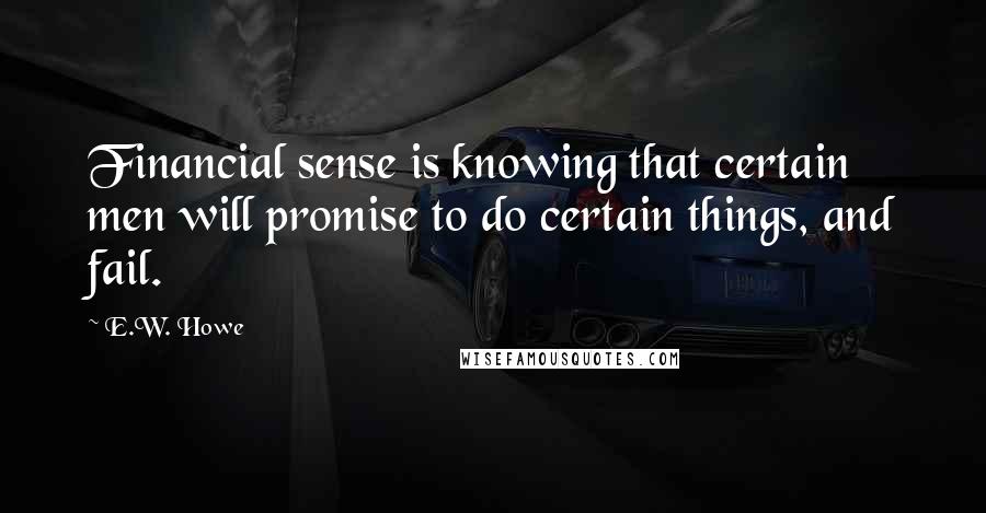 E.W. Howe Quotes: Financial sense is knowing that certain men will promise to do certain things, and fail.