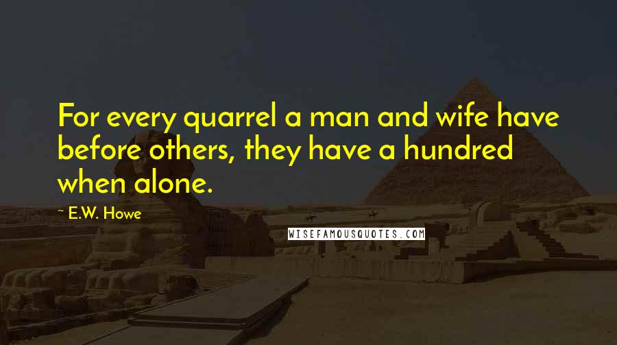E.W. Howe Quotes: For every quarrel a man and wife have before others, they have a hundred when alone.