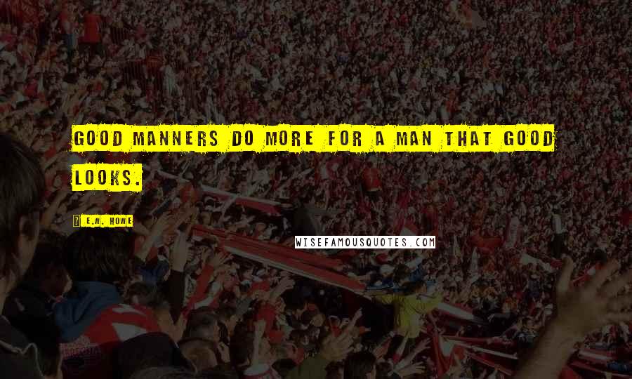 E.W. Howe Quotes: Good manners do more for a man that good looks.