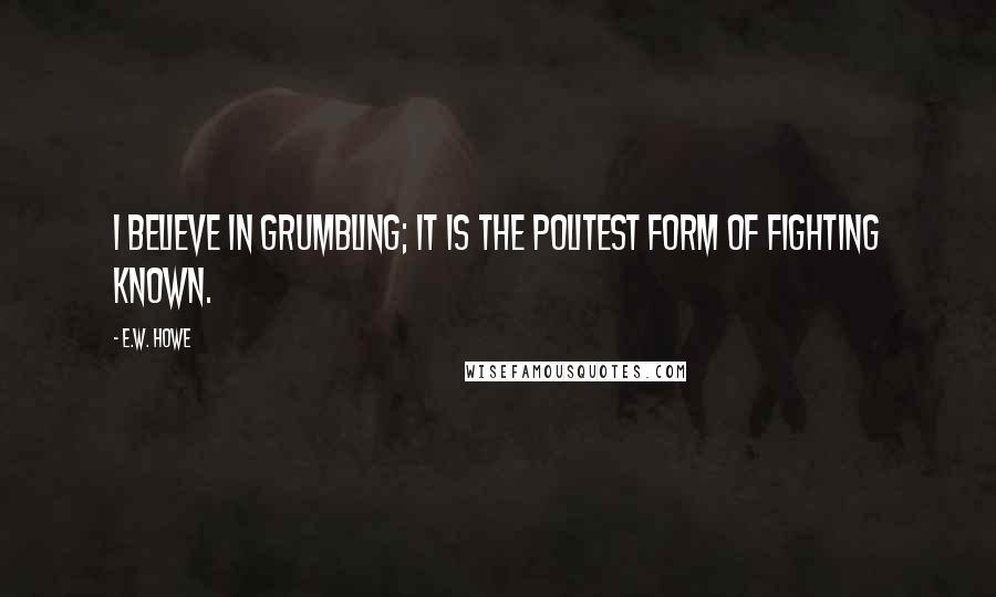 E.W. Howe Quotes: I believe in grumbling; it is the politest form of fighting known.