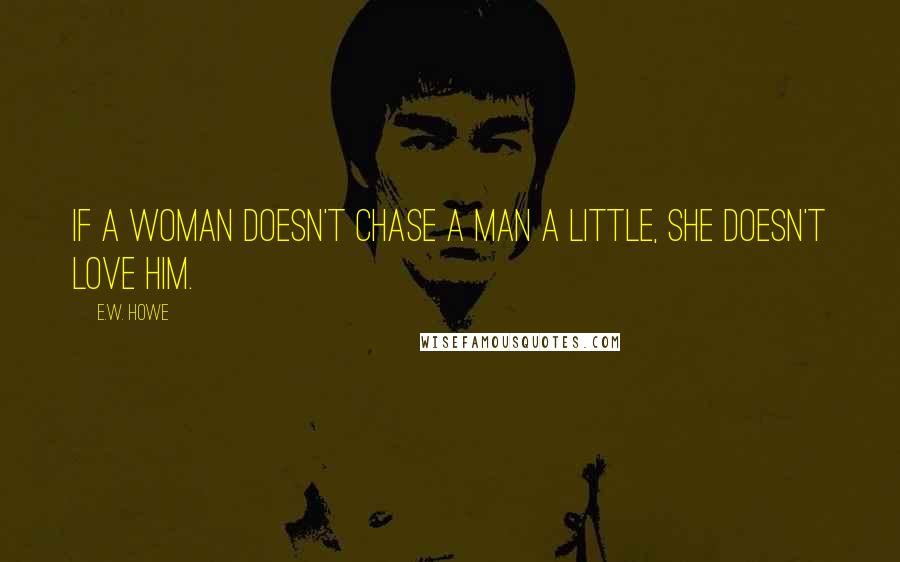 E.W. Howe Quotes: If a woman doesn't chase a man a little, she doesn't love him.