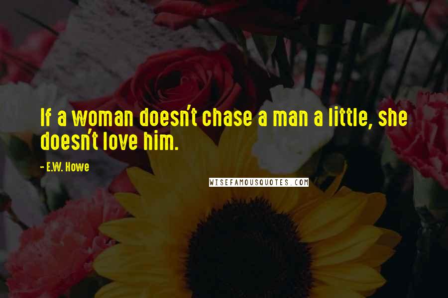 E.W. Howe Quotes: If a woman doesn't chase a man a little, she doesn't love him.