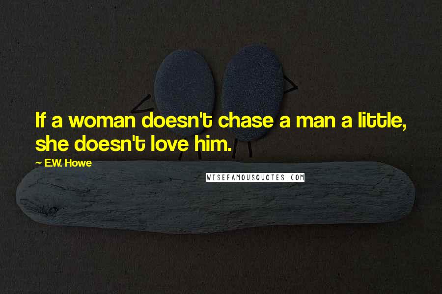 E.W. Howe Quotes: If a woman doesn't chase a man a little, she doesn't love him.