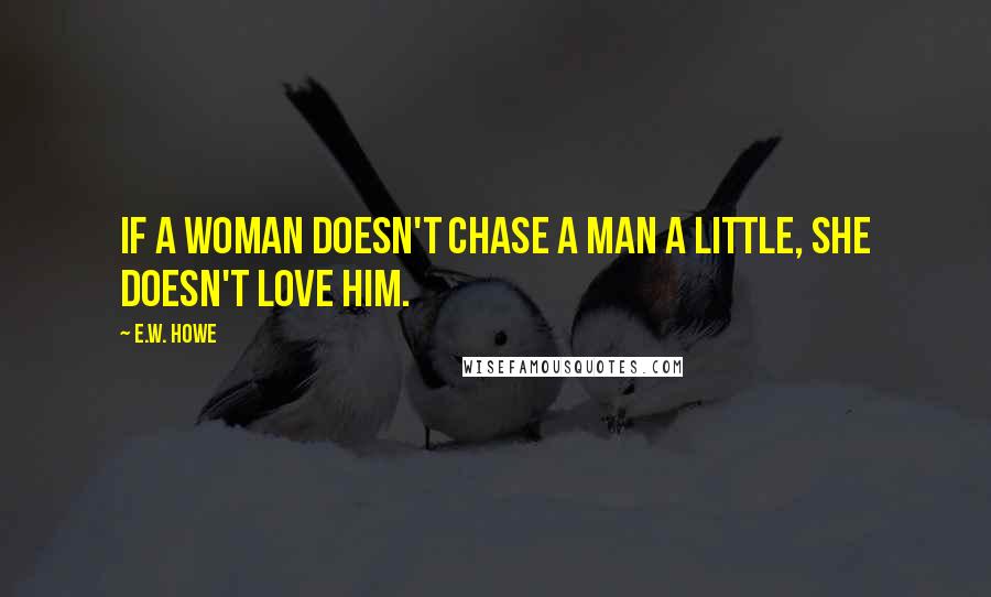 E.W. Howe Quotes: If a woman doesn't chase a man a little, she doesn't love him.