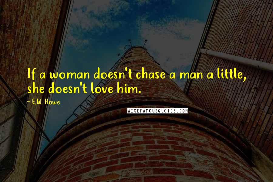 E.W. Howe Quotes: If a woman doesn't chase a man a little, she doesn't love him.