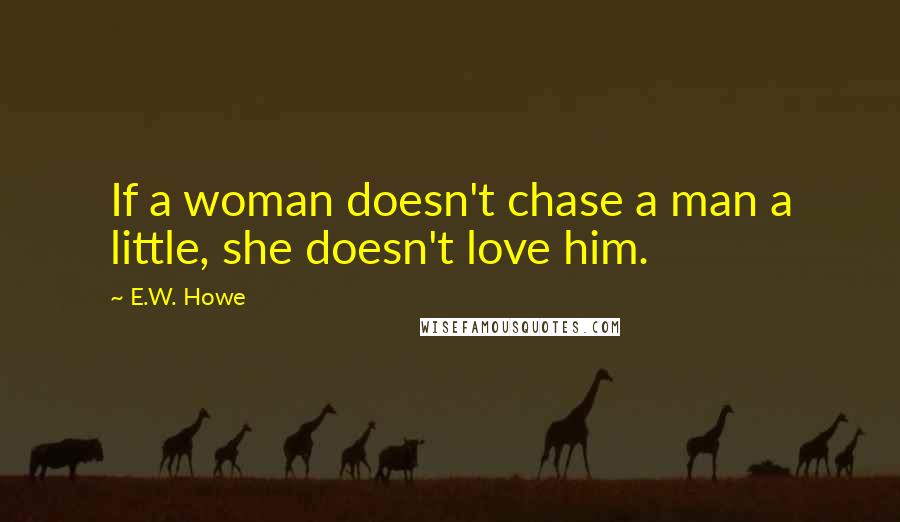 E.W. Howe Quotes: If a woman doesn't chase a man a little, she doesn't love him.