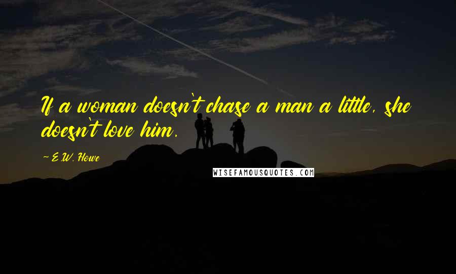 E.W. Howe Quotes: If a woman doesn't chase a man a little, she doesn't love him.