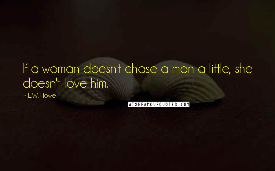 E.W. Howe Quotes: If a woman doesn't chase a man a little, she doesn't love him.