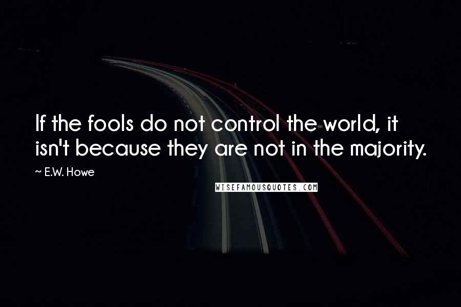 E.W. Howe Quotes: If the fools do not control the world, it isn't because they are not in the majority.