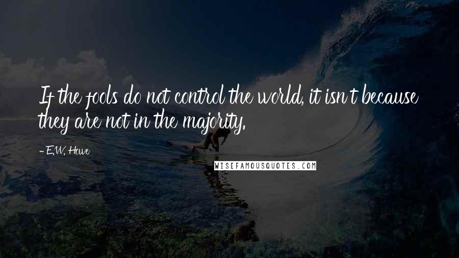 E.W. Howe Quotes: If the fools do not control the world, it isn't because they are not in the majority.