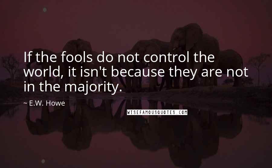 E.W. Howe Quotes: If the fools do not control the world, it isn't because they are not in the majority.