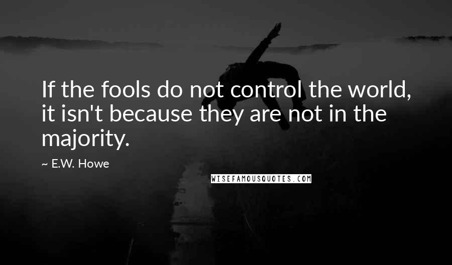 E.W. Howe Quotes: If the fools do not control the world, it isn't because they are not in the majority.