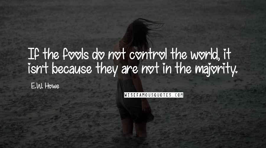 E.W. Howe Quotes: If the fools do not control the world, it isn't because they are not in the majority.