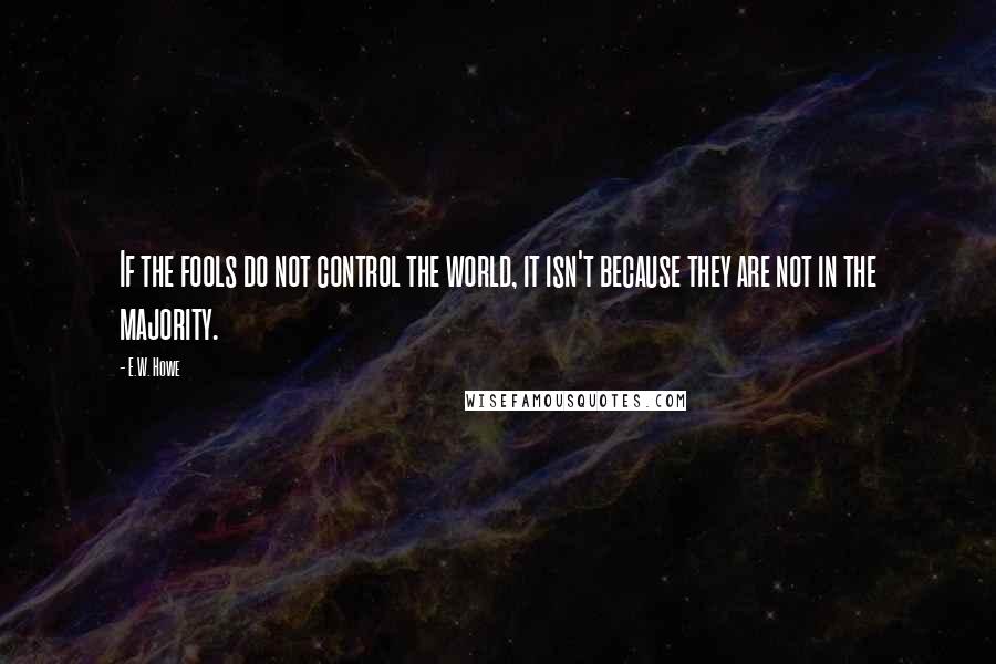 E.W. Howe Quotes: If the fools do not control the world, it isn't because they are not in the majority.