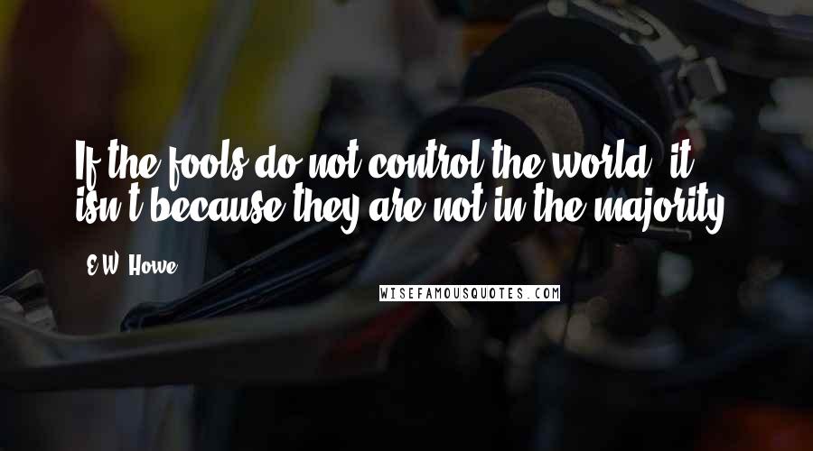 E.W. Howe Quotes: If the fools do not control the world, it isn't because they are not in the majority.