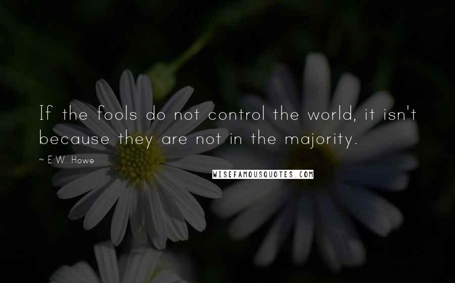 E.W. Howe Quotes: If the fools do not control the world, it isn't because they are not in the majority.