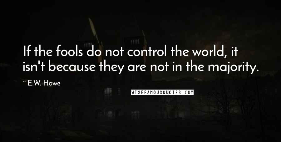 E.W. Howe Quotes: If the fools do not control the world, it isn't because they are not in the majority.