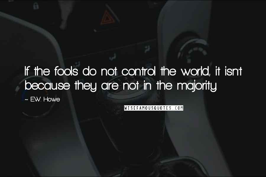 E.W. Howe Quotes: If the fools do not control the world, it isn't because they are not in the majority.