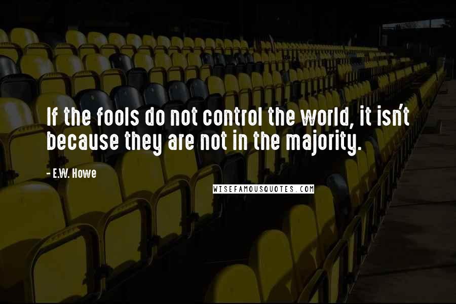 E.W. Howe Quotes: If the fools do not control the world, it isn't because they are not in the majority.