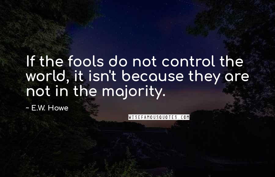 E.W. Howe Quotes: If the fools do not control the world, it isn't because they are not in the majority.
