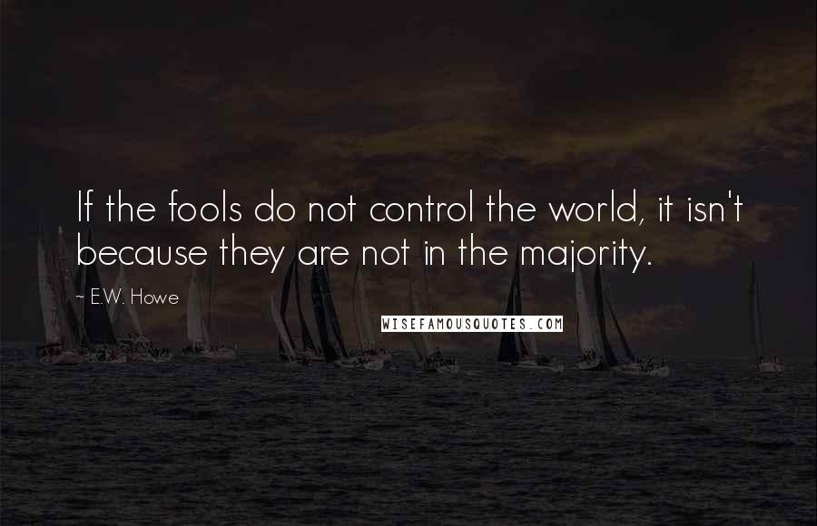 E.W. Howe Quotes: If the fools do not control the world, it isn't because they are not in the majority.