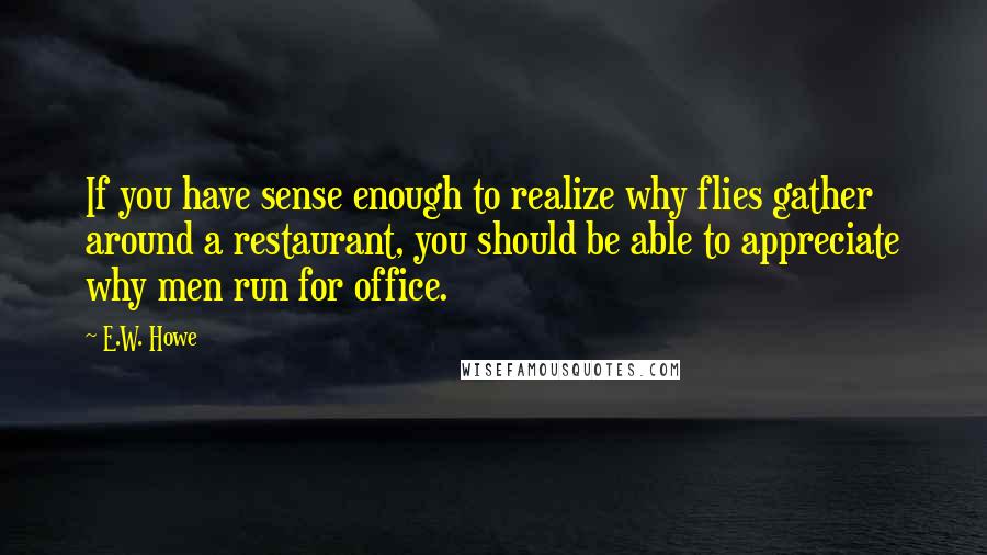 E.W. Howe Quotes: If you have sense enough to realize why flies gather around a restaurant, you should be able to appreciate why men run for office.