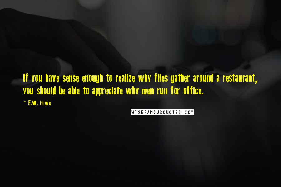 E.W. Howe Quotes: If you have sense enough to realize why flies gather around a restaurant, you should be able to appreciate why men run for office.